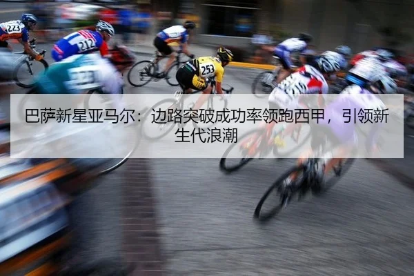 巴萨新星亚马尔：边路突破成功率领跑西甲，引领新生代浪潮