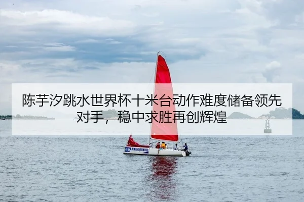 陈芋汐跳水世界杯十米台动作难度储备领先对手，稳中求胜再创辉煌