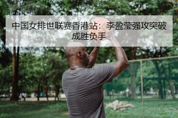 中国女排世联赛香港站：李盈莹强攻突破成胜负手